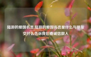 陆游的爱国名言,陆游的爱国名言是什么与朋友交什么告诉我们要诚信做人