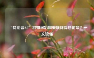 “特朗普2.0”将如何影响美联储降息前景？一文读懂