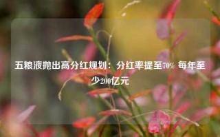 五粮液抛出高分红规划：分红率提至70% 每年至少200亿元