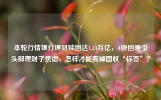 本轮行情银行理财赎回达1.24万亿，A股回暖引头部理财子焦虑，怎样才能撕掉固收“标签”？