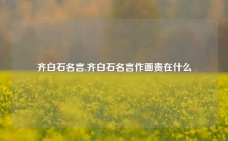 齐白石名言,齐白石名言作画贵在什么