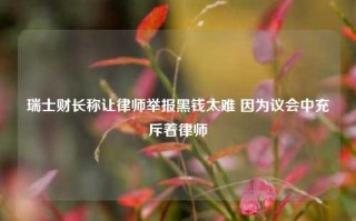 瑞士财长称让律师举报黑钱太难 因为议会中充斥着律师