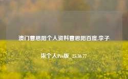 澳门曹思阳个人资料曹思阳百度,李子柒个人Pro版_25.36.77