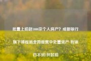 批量上拍超1000宗个人房产？成都银行旗下锦程消金再度集中处置资产 有项目不到1折起拍