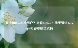 直接和OpenAI抢用户？微软GitHub AI助手引进Anthropic和谷歌模型支持