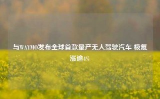 与WAYMO发布全球首款量产无人驾驶汽车 极氪涨逾4%