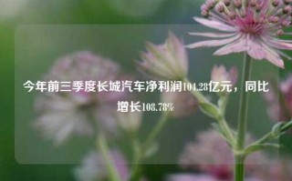 今年前三季度长城汽车净利润104.28亿元，同比增长108.78%