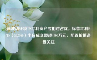 高波动环境下红利资产或相对占优，标普红利ETF（562060）半日成交额超4900万元，配置价值备受关注