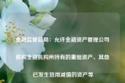 金融监管总局：允许金融资产管理公司收购金融机构所持有的重组资产、其他已发生信用减值的资产等