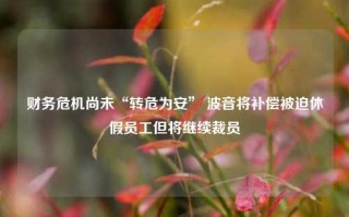 财务危机尚未“转危为安” 波音将补偿被迫休假员工但将继续裁员