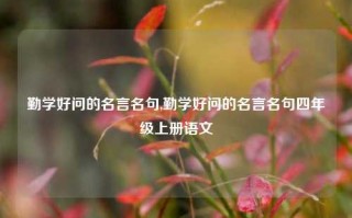 勤学好问的名言名句,勤学好问的名言名句四年级上册语文