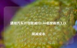 通用汽车计划裁减约1,000名受薪员工以削减成本