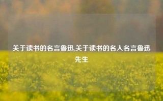 关于读书的名言鲁迅,关于读书的名人名言鲁迅先生