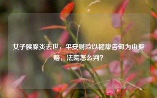 女子胰腺炎去世，平安财险以健康告知为由拒赔，法院怎么判？