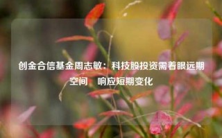 创金合信基金周志敏：科技股投资需着眼远期空间 响应短期变化