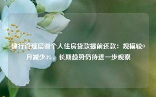 建行管理层谈个人住房贷款提前还款：规模较9月减少3%，长期趋势仍待进一步观察