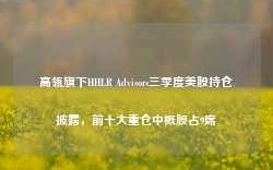 高瓴旗下HHLR Advisors三季度美股持仓披露，前十大重仓中概股占9席