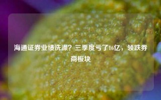 海通证券业绩洗澡？三季度亏了16亿，领跌券商板块