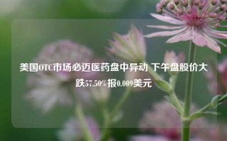 美国OTC市场必迈医药盘中异动 下午盘股价大跌57.50%报0.009美元