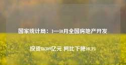 国家统计局：1—10月全国房地产开发投资86309亿元 同比下降10.3%