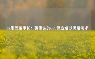 SK集团董事长：英伟达的GPU供应难以满足需求