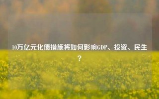 10万亿元化债措施将如何影响GDP、投资、民生？