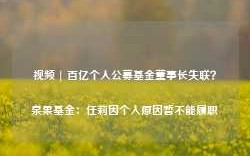 视频 | 百亿个人公募基金董事长失联？泉果基金：任莉因个人原因暂不能履职