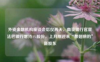 外资金融机构座谈会后仅两天，南京银行官宣法巴银行增持1%股份，上月刚迎来“带翅膀的”新股东