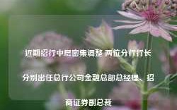 近期招行中层密集调整 两位分行行长分别出任总行公司金融总部总经理、招商证券副总裁