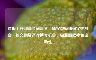 摩根士丹利基金吴慧文：捕捉中短债确定性机会，长久期资产存博弈机会，需兼顾赔率和流动性