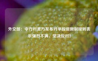 外交部：中方对美方发布对华投资限制规则表示强烈不满、坚决反对！