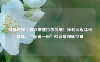 财报透视｜营收增速持续放缓！净利润近年来首降，“OK镜一哥”欧普康视转型难