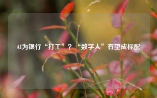 AI为银行“打工”？“数字人”有望成标配