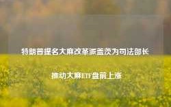 特朗普提名大麻改革派盖茨为司法部长 推动大麻ETF盘前上涨