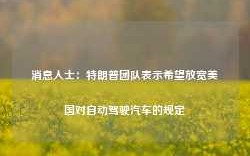 消息人士：特朗普团队表示希望放宽美国对自动驾驶汽车的规定