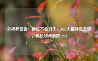 分析师警告：通胀不会消失，FED大幅降息无望，美股明年暴跌12%！