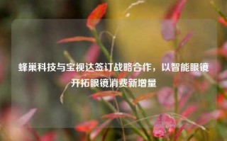 蜂巢科技与宝视达签订战略合作，以智能眼镜开拓眼镜消费新增量