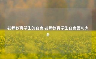 老师教育学生的名言,老师教育学生名言警句大全