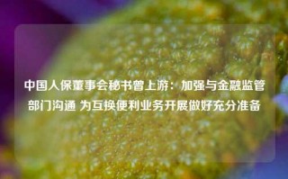 中国人保董事会秘书曾上游：加强与金融监管部门沟通 为互换便利业务开展做好充分准备