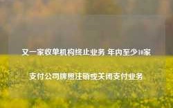 又一家收单机构终止业务 年内至少10家支付公司牌照注销或关闭支付业务