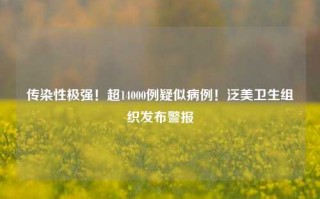 传染性极强！超14000例疑似病例！泛美卫生组织发布警报