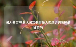 名人名言书,名人名言书籍是人类进步的阶梯是谁写的