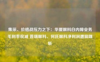 集采、价格战压力之下：华厦眼科白内障业务毛利率锐减 普瑞眼科、何氏眼科净利润遭脚踝斩