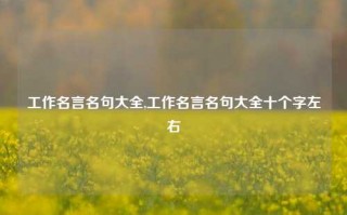 工作名言名句大全,工作名言名句大全十个字左右