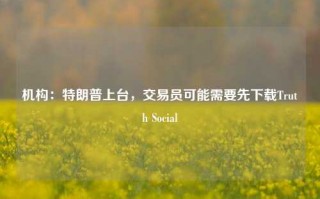 机构：特朗普上台，交易员可能需要先下载Truth Social