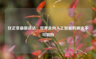 任正非最新谈话：世界走向人工智能的潮流不可阻挡