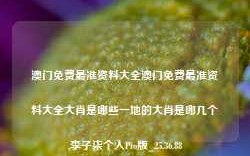 澳门免费最准资料大全澳门免费最准资料大全大肖是哪些一地的大肖是哪几个,李子柒个人Pro版_25.36.88