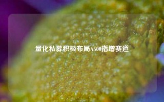 量化私募积极布局A500指增赛道