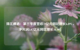 珠江啤酒：第三季度营收19亿元同比增长6.89%，净利润3.07亿元同比增长10.60%