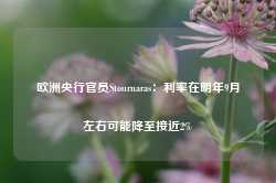 欧洲央行官员Stournaras：利率在明年9月左右可能降至接近2%-第1张图片- 分享经典句子,名人名言,经典语录